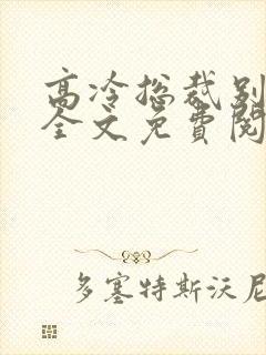 高冷总裁别太坏全文免费阅读