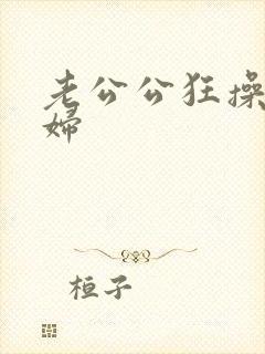 老公公狂操儿媳妇