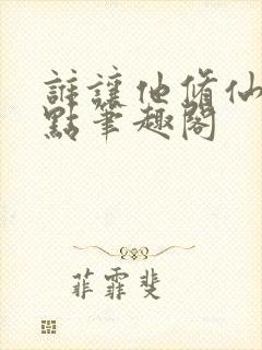 谁让他修仙的顶点笔趣阁