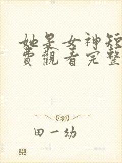 她是女神短剧免费观看完整版