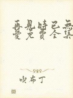 再见时已无恨无爱免费全集