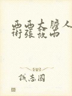 西西大胆人体艺术张筱雨