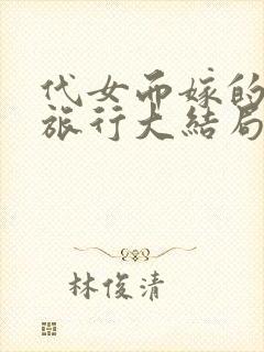 代女而嫁的蜜月旅行大结局笔趣阁