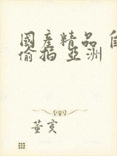 国产精品 自拍偷拍 亚洲