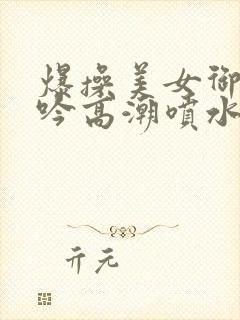 爆操美女御姐呻吟高潮喷水