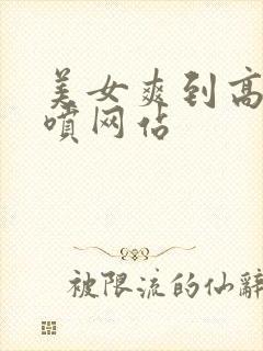 美女爽到高潮潮喷网站