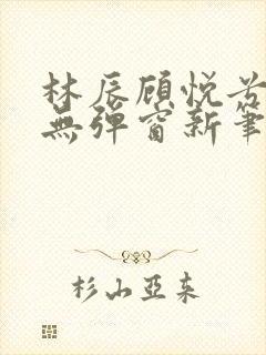 林辰顾悦兮正版无弹窗新笔趣阁