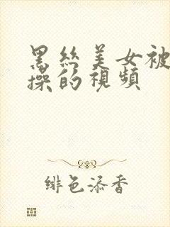 黑丝美女被男人操的视频