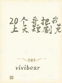 20个哥把我宠上天短剧免费观看全集