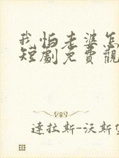 我怕老婆怎么了短剧免费观看完整版