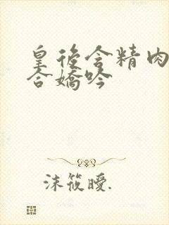 皇后含精肉臀迎合娇吟