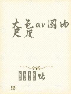 大色av国内大尺度