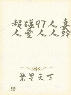 超碰97人妻人人爱人人干