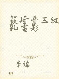 筱崎爱三级露全乳电影