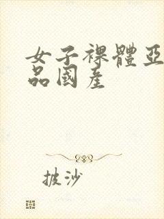 女子裸体亚洲精品国产