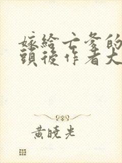 嫁给亡爹的死对头后作者大姑娘很