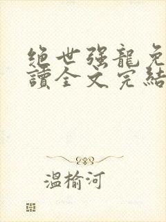 绝世强龙免费阅读全文完结版