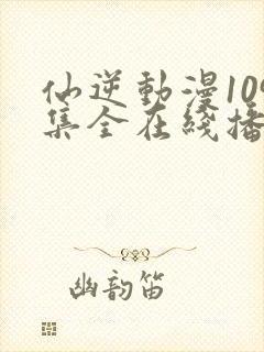 仙逆动漫109集全在线播放抢先看