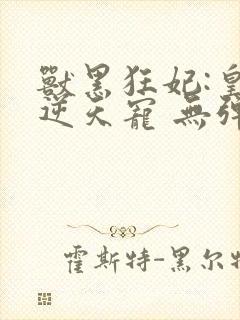 兽黑狂妃:皇叔逆天宠 无弹窗