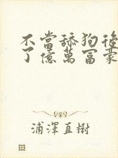 不当舔狗后我成了亿万富豪免费漫画