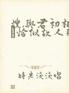搜,与君初相识·恰似故人归