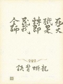 全民转职死灵法师我即是天灾免费阅