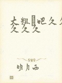 大粗鳮吧久久久久久久