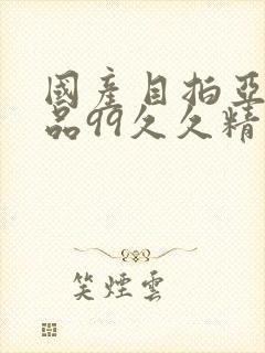 国产目拍亚洲精品99久久精品