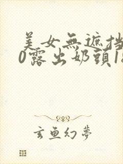 美女无遮挡100露出奶头18禁