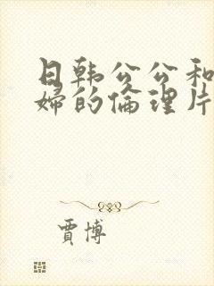 日韩公公和儿媳妇的伦理片
