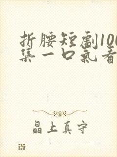 折腰短剧100集一口气看完