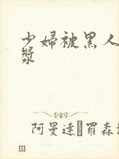 少妇被黑人喷白浆