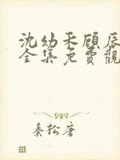 沈幼禾顾辰短剧全集免费观看