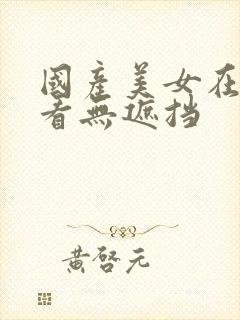 国产美女在线观看无遮挡