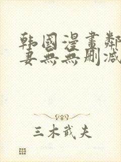 韩国漫画邻居人妻无无删减版
