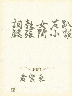 调教女友趴下把腿张开小说