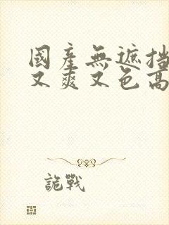 国产无遮挡又黄又爽又色高清