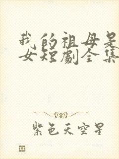 我的祖母是穿越女短剧全集观看免费封面