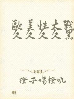 欧美性大战久久久久久久黑人猛交