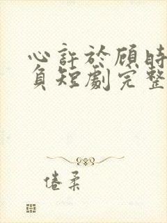 心许于顾时光不负短剧完整版