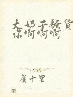 大奶子骚货操死你啊啊啊