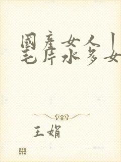 国产女人丨18毛片水多女人