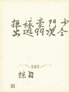 拒嫁豪门少奶奶出逃99次全文免费阅读