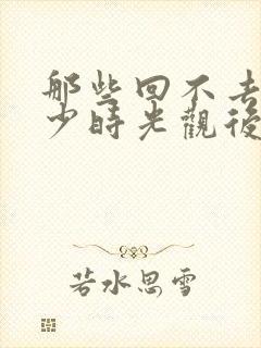 那些回不去的年少时光观后感100字