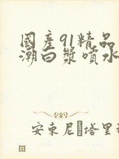 国产91精品高潮白浆喷水