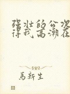 强壮的公次次弄得我高潮在线观看