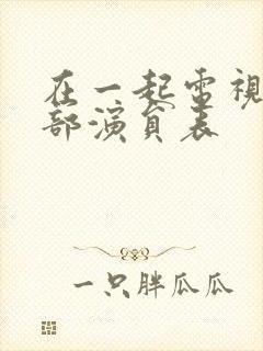 在一起电视剧全部演员表