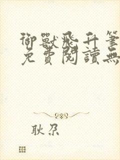 御兽飞升笔趣阁免费阅读无弹窗