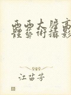 西西大胆高清人体艺术摄影