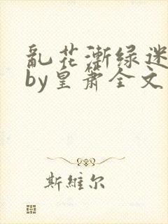 乱花渐绿迷人眼by皇箫全文阅读笔趣阁